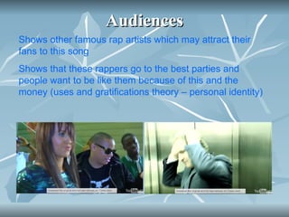 Audiences Shows other famous rap artists which may attract their fans to this song Shows that these rappers go to the best parties and people want to be like them because of this and the money (uses and gratifications theory – personal identity) 