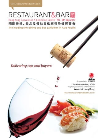 www.restaurantandbarhk.com




The leading fine dining and bar exhibition in Asia Pacific




 Delivering top-end buyers



                                                                Co-located with:

                                                          7 - 9 September, 2010
                                                   Hong Kong Convention & Exhibition Centre
                                                            Wanchai, Hong Kong
                                               www.restaurantandbarhk.com
 