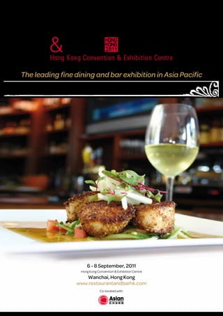 The leading fine dining and bar exhibition in Asia Pacific




                      6 - 8 September, 2011
                   Hong Kong Convention & Exhibition Centre
                    Wanchai, Hong Kong
                 www.restaurantandbarhk.com
                               Co-located with:
 