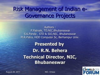 Risk Management of Indian e-Governance Projects Authors :  P.Patnaik, TD,NIC,Bhubaneswar S.K.Panda , STD & SIO,NIC, Bhubaneswar M.R.Patra, HOD Computer Sc, Berhampur Univ. Presented by  Dr. R.N. Behera Technical Director, NIC, Bhubaneswar August 29, 2011 NIC, Orissa 