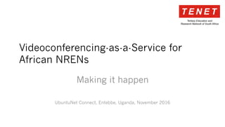 Videoconferencing-as-a-Service for
African NRENs
Making it happen
UbuntuNet Connect, Entebbe, Uganda, November 2016
 