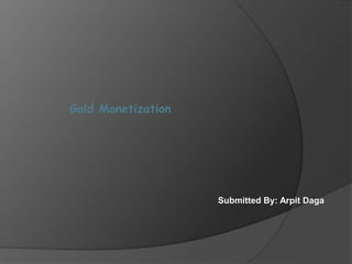 Submitted By: Arpit Daga
Gold Monetization
 