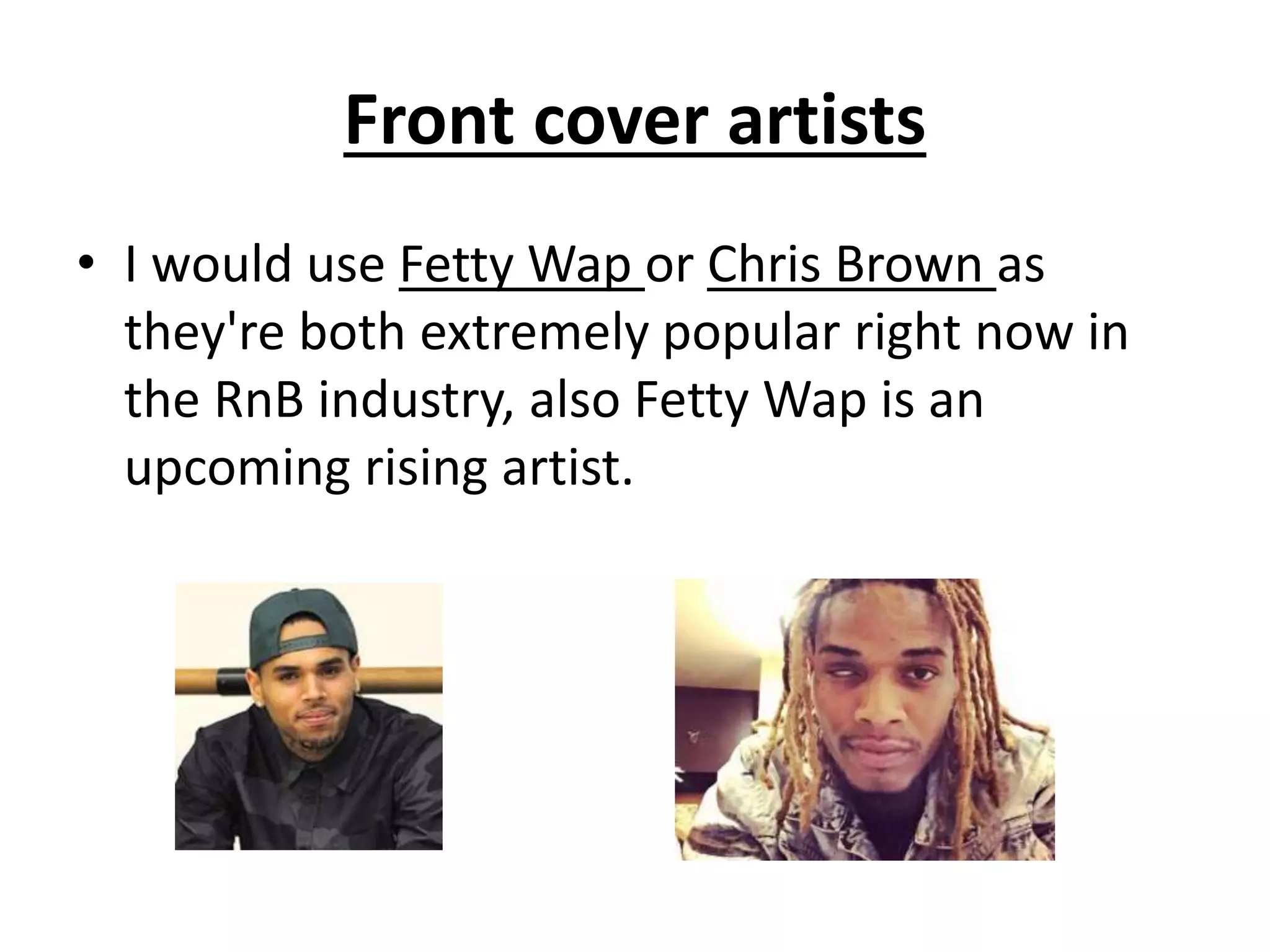 Front cover artists
• I would use Fetty Wap or Chris Brown as
they're both extremely popular right now in
the RnB industry, also Fetty Wap is an
upcoming rising artist.