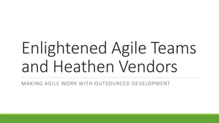 Enlightened Agile Teams 
and Heathen Vendors 
MAKING AGILE WORK WITH OUTSOURCED DEVELOPMENT 
 