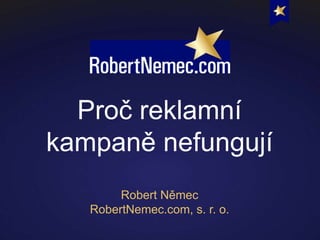 Proč reklamní
kampaně nefungují
Robert Němec
RobertNemec.com, s. r. o.
 