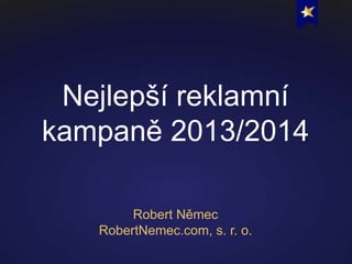 Nejlepší reklamní 
kampaně 2013/2014 
Robert Němec 
RobertNemec.com, s. r. o. 
 