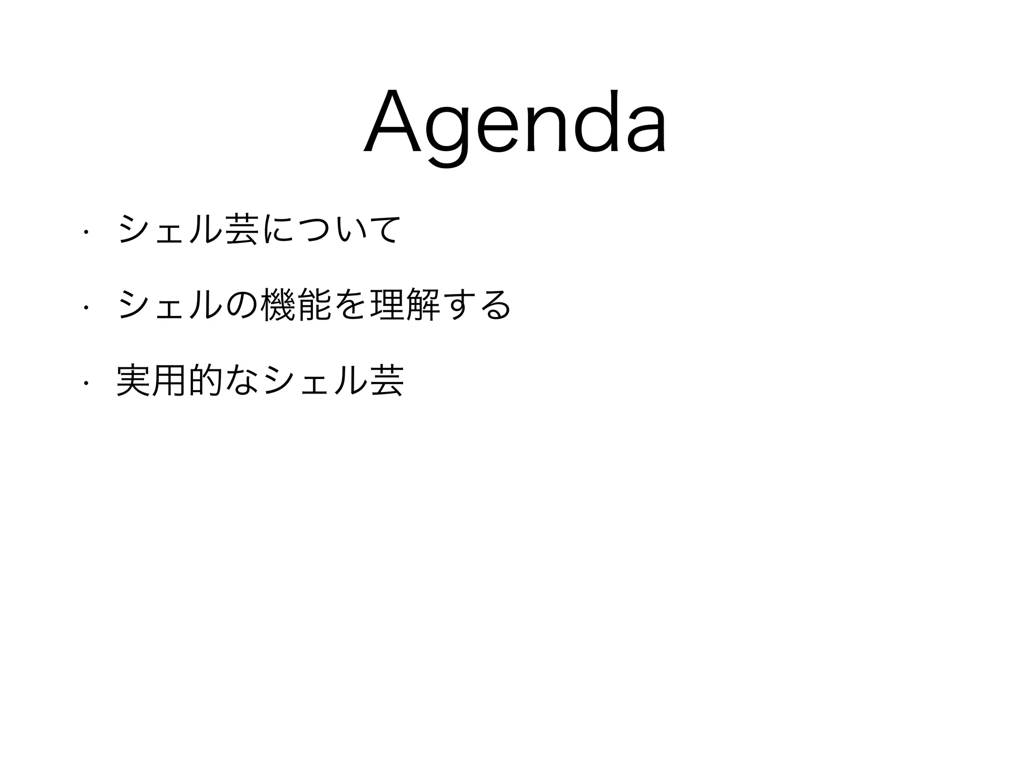 Agenda
• シェル芸について
• シェルの機能を理解する
• 実用的なシェル芸
 