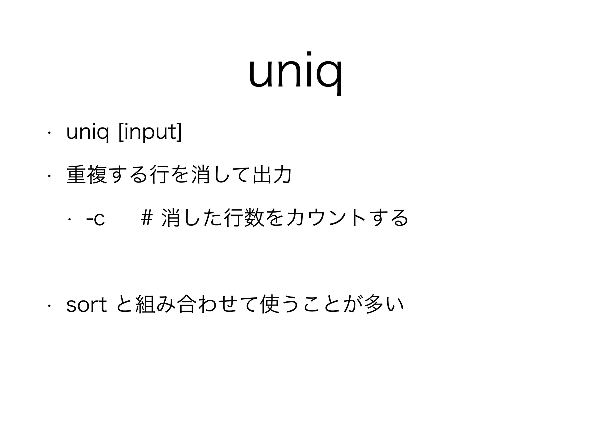 uniq
• uniq [input]
• 重複する行を消して出力
• -c # 消した行数をカウントする
!
• sort と組み合わせて使うことが多い
 