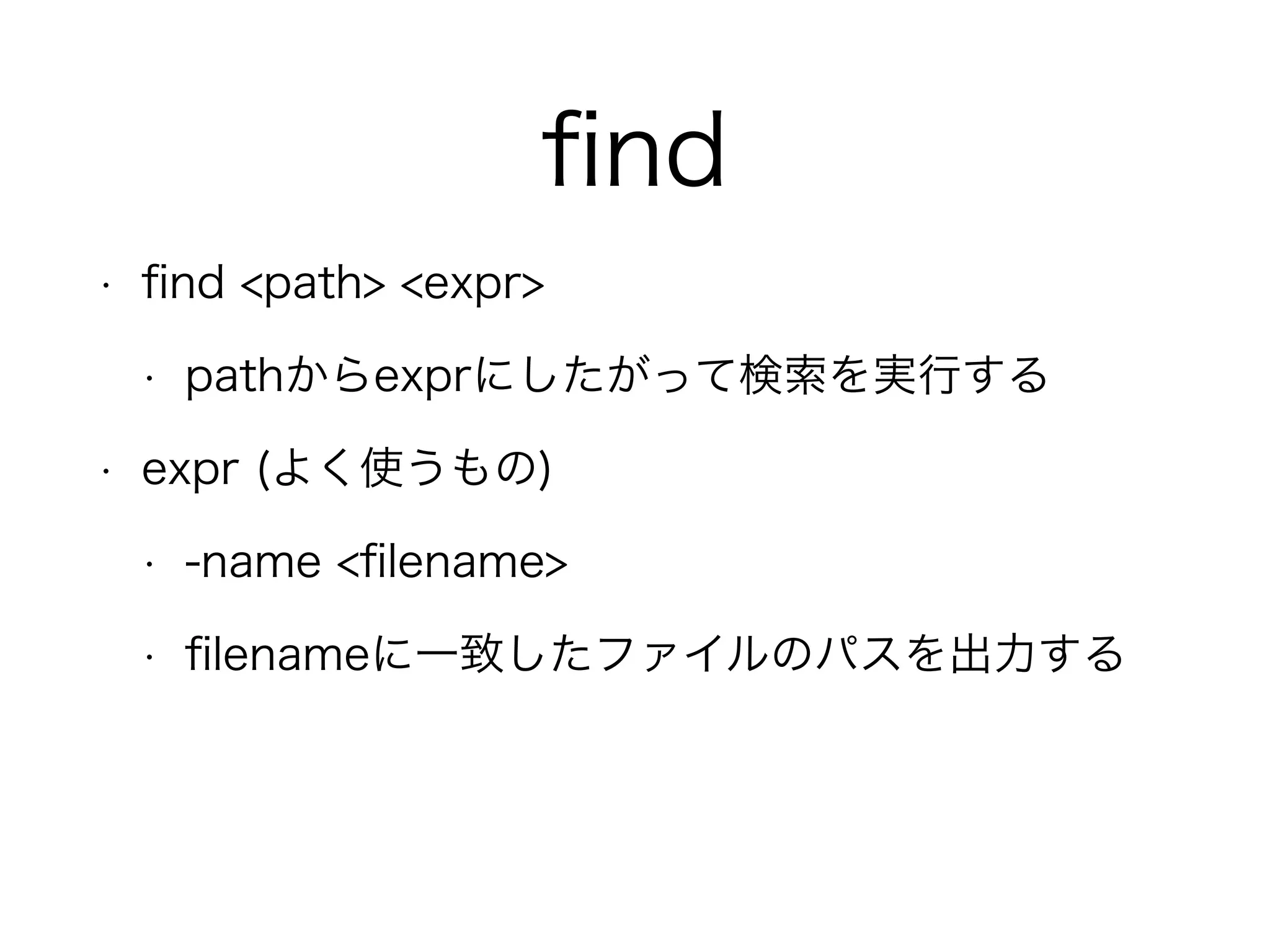 ﬁnd
• ﬁnd <path> <expr>
• pathからexprにしたがって検索を実行する
• expr (よく使うもの)
• -name <ﬁlename>
• ﬁlenameに一致したファイルのパスを出力する
 