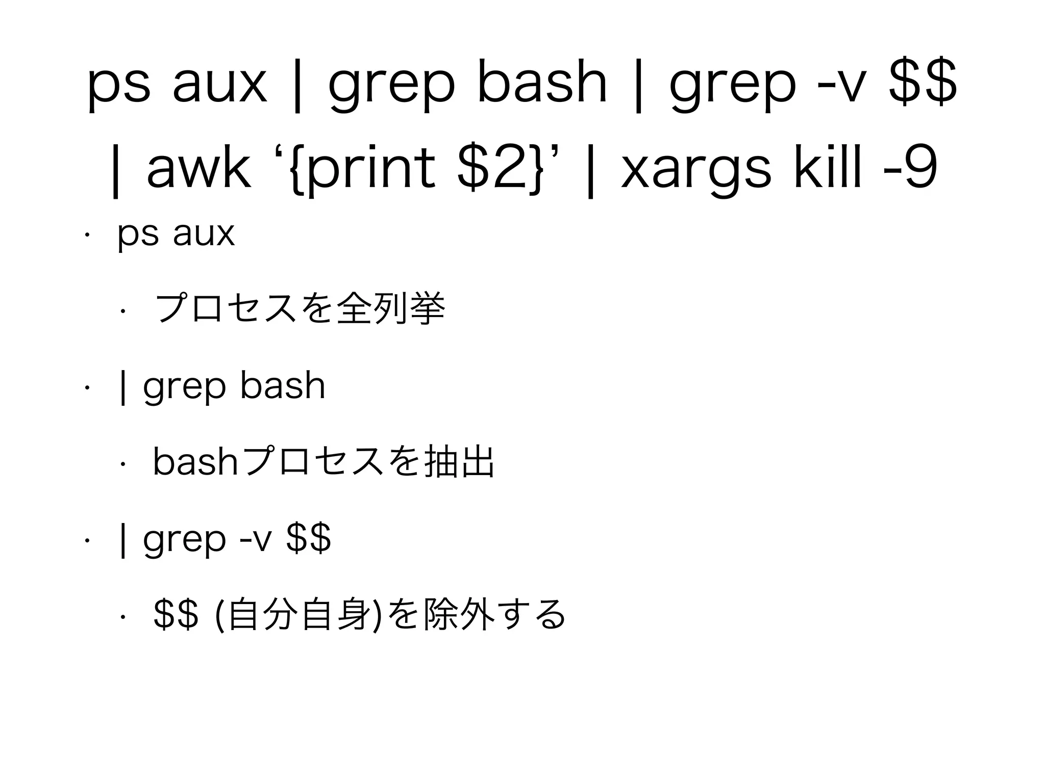 ps aux ¦ grep bash ¦ grep -v $$
¦ awk {print $2} ¦ xargs kill -9
• ps aux
• プロセスを全列挙
• ¦ grep bash
• bashプロセスを抽出
• ¦ grep -v $$
• $$ (自分自身)を除外する
 