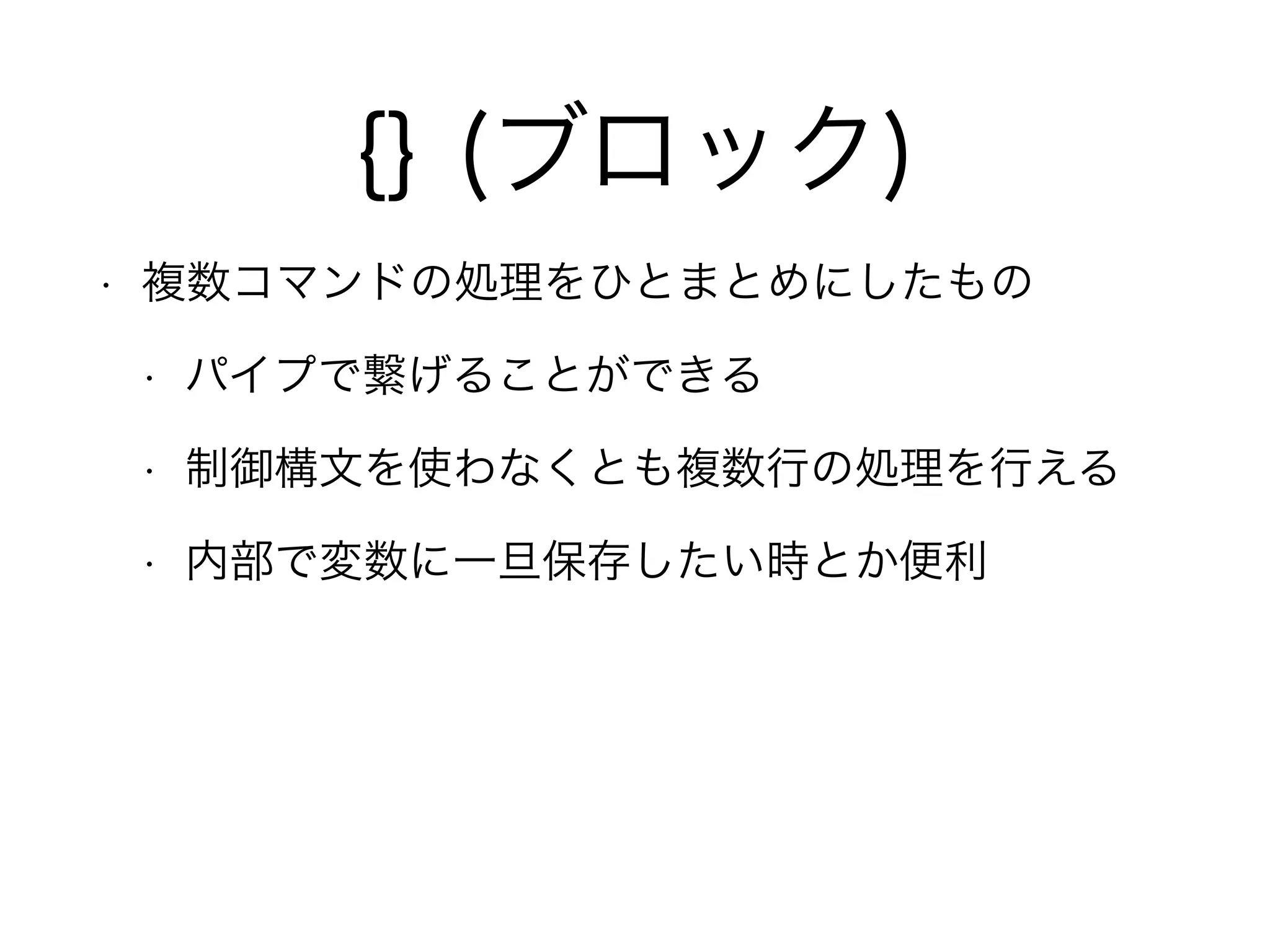 {} (ブロック)
• 複数コマンドの処理をひとまとめにしたもの
• パイプで繋げることができる
• 制御構文を使わなくとも複数行の処理を行える
• 内部で変数に一旦保存したい時とか便利
 