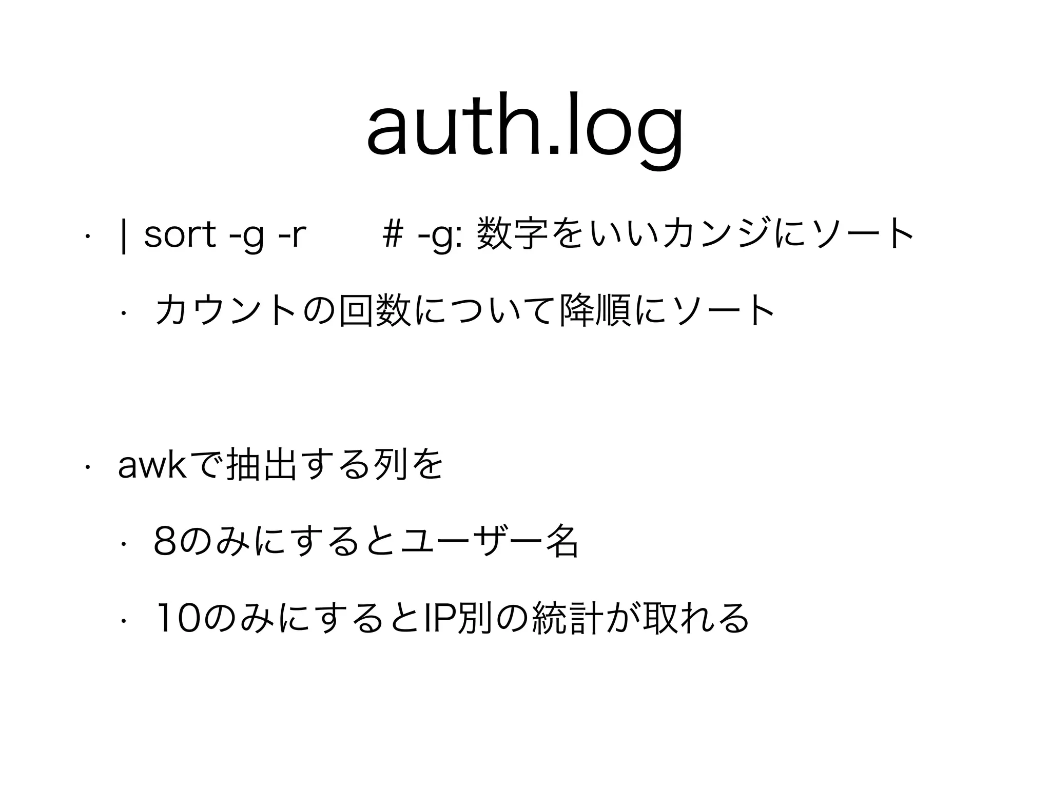 auth.log
• ¦ sort -g -r # -g: 数字をいいカンジにソート
• カウントの回数について降順にソート
!
• awkで抽出する列を
• 8のみにするとユーザー名
• 10のみにするとIP別の統計が取れる 
 