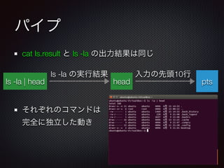 パイプ
cat ls.result と ls -la の出力結果は同じ
!
!
それぞれのコマンドは 
完全に独立した動き
ptsls -la | head head
ls -la の実行結果 入力の先頭10行
 