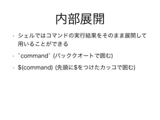 内部展開
• シェルではコマンドの実行結果をそのまま展開して
用いることができる
• `command` (バッククオートで囲む)
• $(command) (先頭に$をつけたカッコで囲む)
 