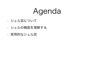 Agenda
• シェル芸について
• シェルの機能を理解する
• 実用的なシェル芸
 