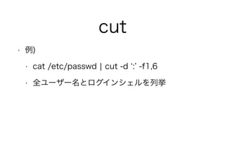 cut
• 例)
• cat /etc/passwd ¦ cut -d : -f1,6
• 全ユーザー名とログインシェルを列挙
 