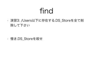 ﬁnd
• 演習3: /Users以下に存在する.DS_Storeを全て削
除して下さい
!
• 憎き.DS_Storeを殺せ
 