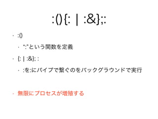 :(){: ¦ :&};:
• :()
• : という関数を定義
• {: ¦ :&}; :
• :を:にパイプで繋ぐのをバックグラウンドで実行
!
• 無限にプロセスが増殖する
 