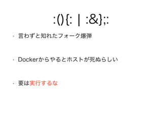 :(){: ¦ :&};:
• 言わずと知れたフォーク爆弾
!
• Dockerからやるとホストが死ぬらしい
!
• 要は実行するな
 