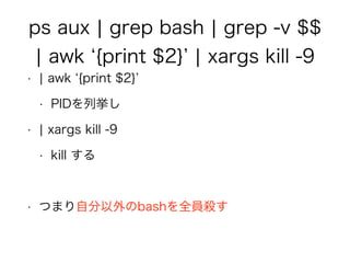 ps aux ¦ grep bash ¦ grep -v $$
¦ awk {print $2} ¦ xargs kill -9
• ¦ awk {print $2}
• PIDを列挙し
• ¦ xargs kill -9
• kill する
!
• つまり自分以外のbashを全員殺す
 