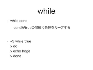 while
• while cond
• condがtrueの間続く処理をループする
!
• $ while true 
> do 
> echo hoge 
> done
 