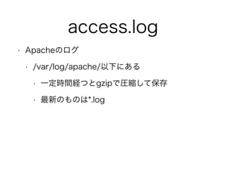 access.log
• Apacheのログ
• /var/log/apache/以下にある
• 一定時間経つとgzipで圧縮して保存
• 最新のものは*.log
 