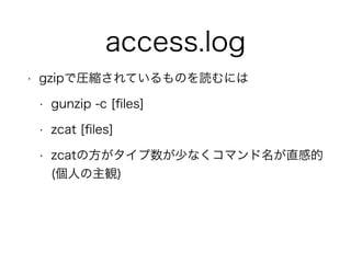 access.log
• gzipで圧縮されているものを読むには
• gunzip -c [ﬁles]
• zcat [ﬁles]
• zcatの方がタイプ数が少なくコマンド名が直感的 
(個人の主観)
 