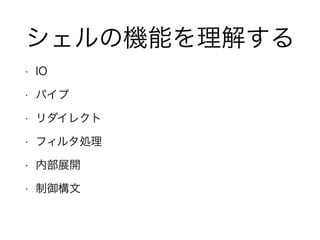 シェルの機能を理解する
• IO
• パイプ
• リダイレクト
• フィルタ処理
• 内部展開
• 制御構文
 