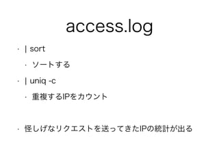 access.log
• ¦ sort
• ソートする
• ¦ uniq -c
• 重複するIPをカウント
!
• 怪しげなリクエストを送ってきたIPの統計が出る
 