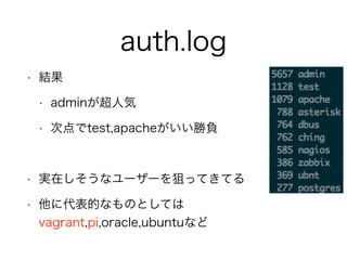 auth.log
• 結果
• adminが超人気
• 次点でtest,apacheがいい勝負
!
• 実在しそうなユーザーを狙ってきてる
• 他に代表的なものとしては 
vagrant,pi,oracle,ubuntuなど
 