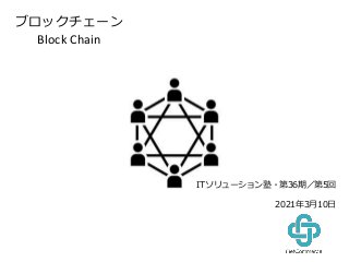ブロックチェーン
Block Chain
ブロックチェーン
Block Chain
ITソリューション塾・第36期／第5回
2021年3月10日
 