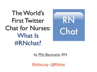 The World’s
  First Twitter
Chat for Nurses:
    What Is
   #RNchat?
          by Phil Baumann, RN

         RNchat.org - @RNchat
 