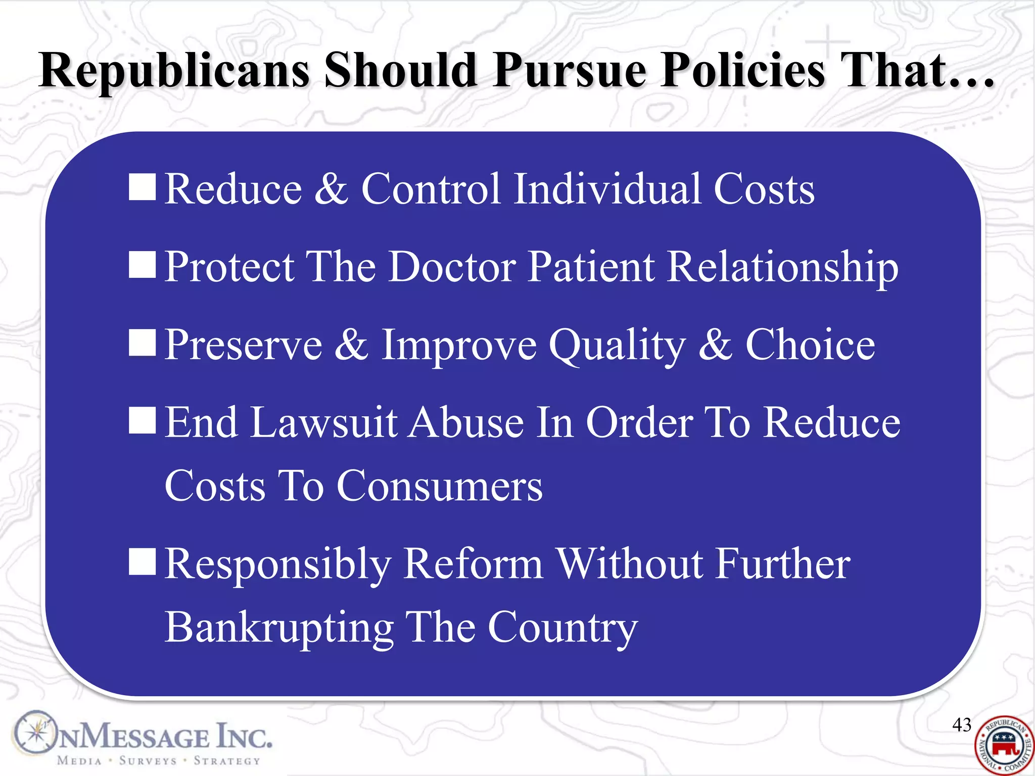 Republicans Should Pursue Policies That…

   Reduce & Control Individual Costs
   Protect The Doctor Patient Relationship
   Preserve & Improve Quality & Choice
   End Lawsuit Abuse In Order To Reduce
    Costs To Consumers
   Responsibly Reform Without Further
    Bankrupting The Country
                                              43
 