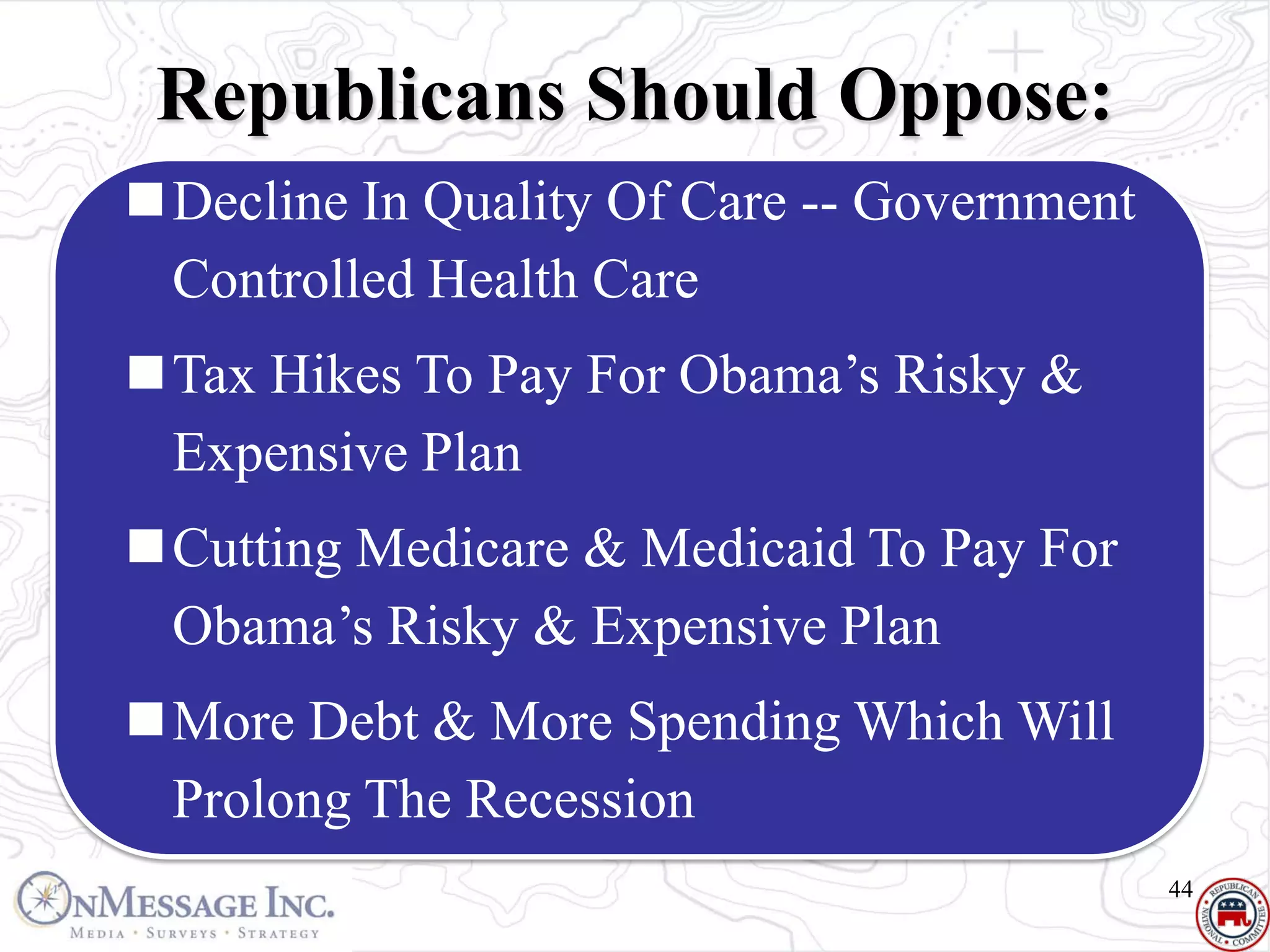 Republicans Should Oppose:
Decline In Quality Of Care -- Government
 Controlled Health Care
Tax Hikes To Pay For Obama’s Risky &
 Expensive Plan
Cutting Medicare & Medicaid To Pay For
 Obama’s Risky & Expensive Plan
More Debt & More Spending Which Will
 Prolong The Recession
                                            44
 