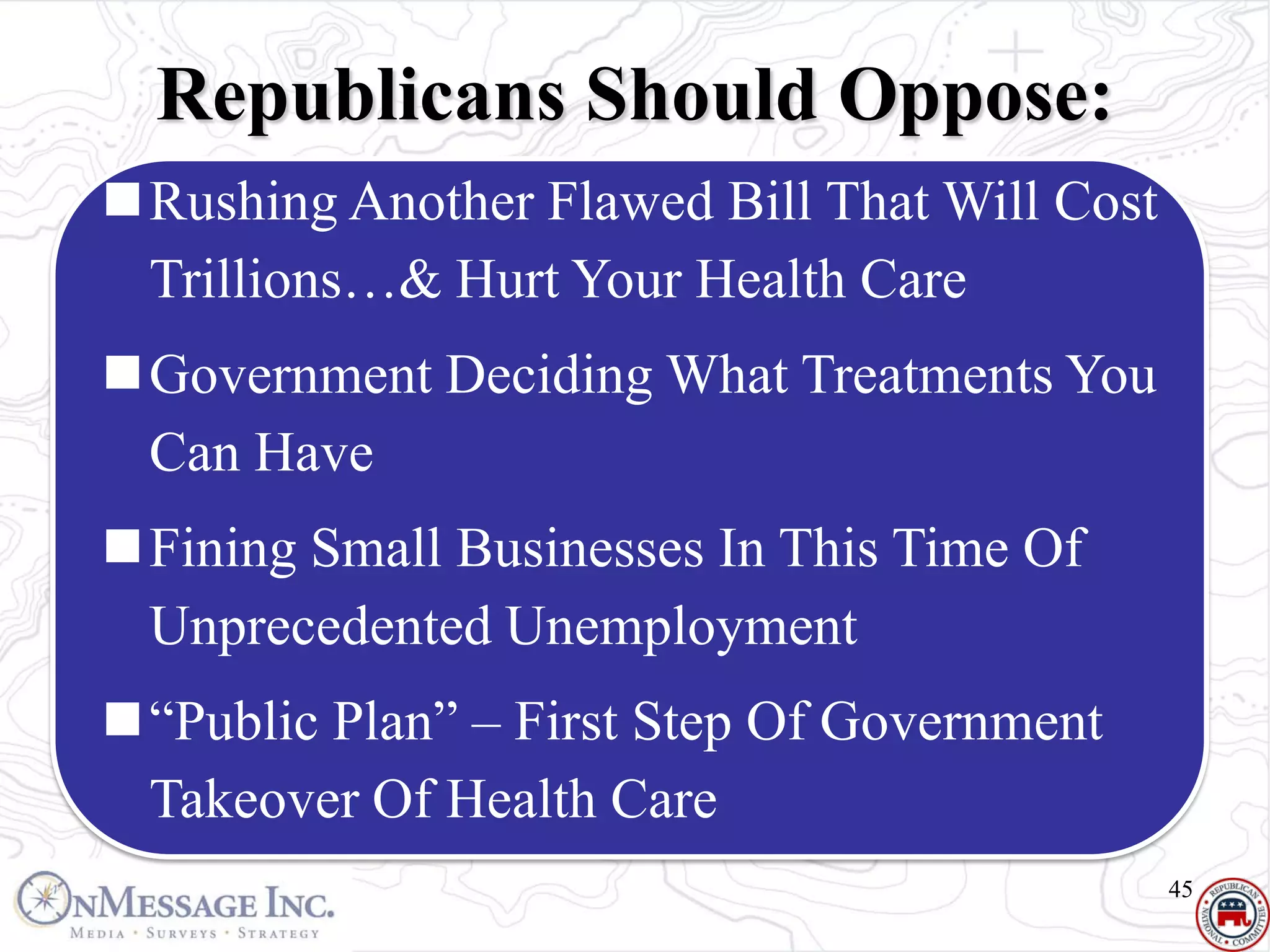 Republicans Should Oppose:
Rushing Another Flawed Bill That Will Cost
 Trillions…& Hurt Your Health Care
Government Deciding What Treatments You
 Can Have
Fining Small Businesses In This Time Of
 Unprecedented Unemployment
“Public Plan” – First Step Of Government
 Takeover Of Health Care
                                              45
 