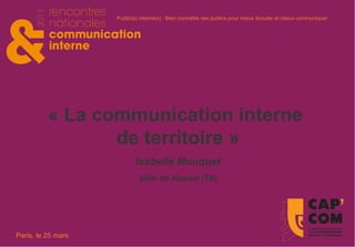 « La communication interne  de territoire » Isabelle Mouquet Ville de Rouen (76 ) 