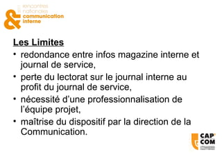 Les Limites redondance entre infos magazine interne et journal de service, perte du lectorat sur le journal interne au profit du journal de service,  nécessité d’une professionnalisation de l’équipe projet, maîtrise du dispositif par la direction de la Communication. 