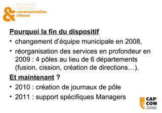 Pourquoi la fin du dispositif changement d’équipe municipale en 2008,  réorganisation des services en profondeur en 2009 : 4 pôles au lieu de 6 départements (fusion, cission, création de directions…). Et maintenant  ? 2010 : création de journaux de pôle 2011 : support spécifiques Managers 