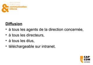 Diffusion à tous les agents de la direction concernée, à tous les directeurs, à tous les élus, téléchargeable sur intranet. 