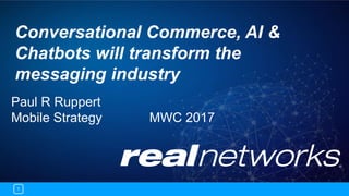 1
Conversational Commerce, AI &
Chatbots will transform the
messaging industry
Paul R Ruppert
Mobile Strategy MWC 2017
 
