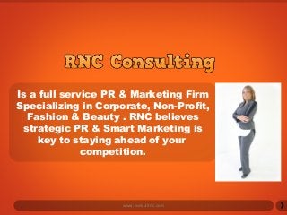 Is a full service PR & Marketing Firm
Specializing in Corporate, Non-Profit,
Fashion & Beauty . RNC believes
strategic PR & Smart Marketing is
key to staying ahead of your
competition.
www.consultrnc.com
 