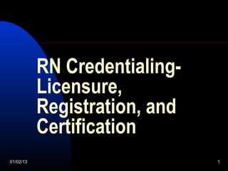 RN Credentialing-
           Licensure,
           Registration, and
           Certification
01/02/13                       1
 