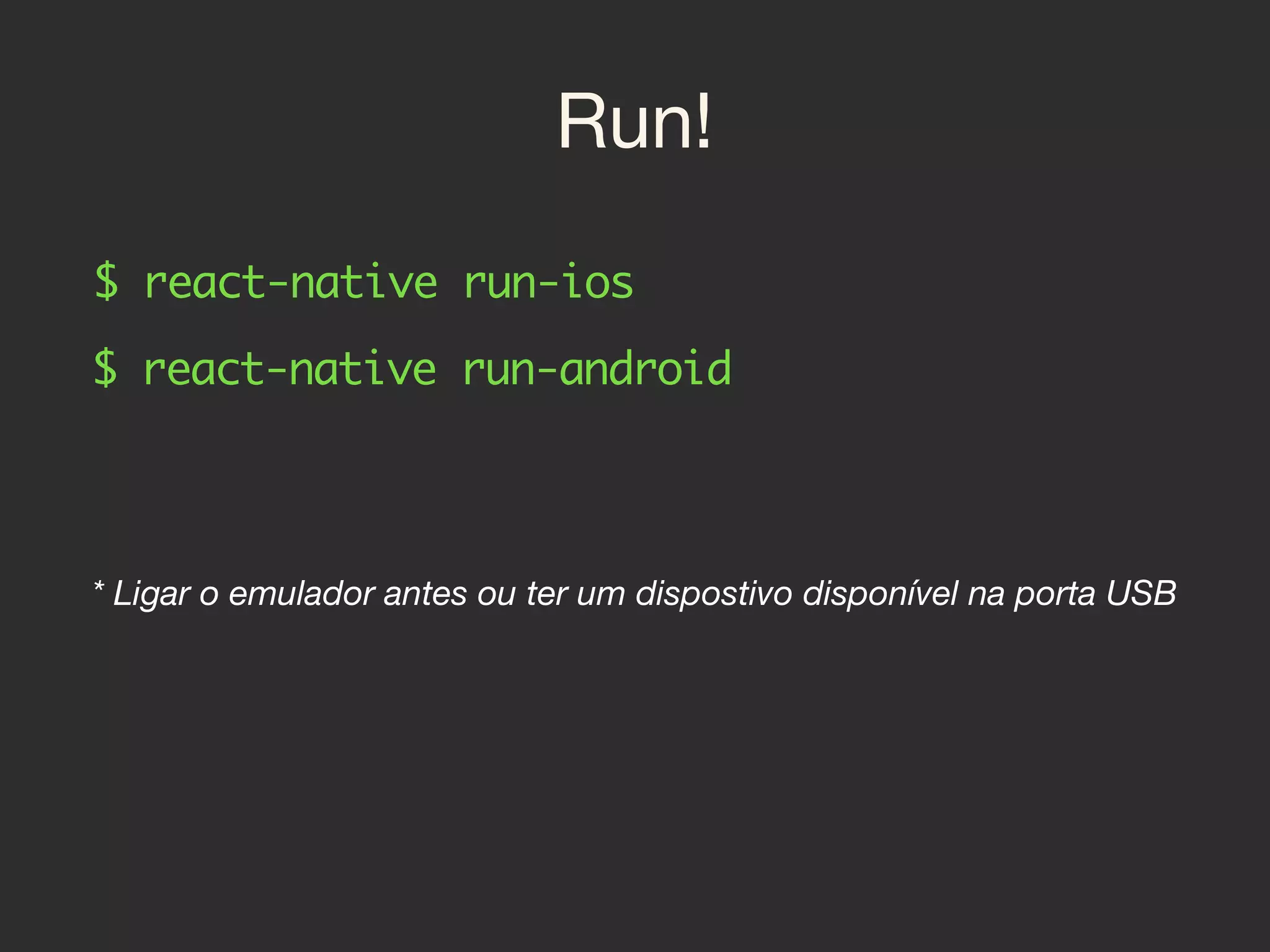 Run!
$ react-native run-ios
$ react-native run-android
* Ligar o emulador antes ou ter um dispostivo disponível na porta USB
 
