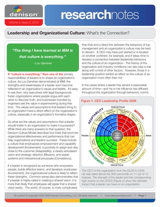 Volume 4, Issue 2, 2010
                                                 researchnotes
Leadership and Organizational Culture: What’s the Connection?

                                                                     than that and a direct link between the behaviors of top
                                                                     management and an organization’s culture may be hard
    “The thing I have learned at IBM is                              to discern. A CEO may have just started or is located
          that culture is everything.”                               on another continent, for example, and it takes time to
                                                                     develop a connection between leadership behaviors
                       ~Lou Gerstner                                 and the culture of an organization. The history of the
                                                                     organization and industry conditions can also play a role
                                                                     along with a host of other factors. However, those in a
If “culture is everything,” then one of the primary                  leadership position exhibit an effect on the culture of an
responsibilities of leaders is to shape an organization’s            organization more often than not.
culture. As Lou Gerstner demonstrated at IBM, the
strengths and weaknesses of a leader soon become                     In the cases where a leader has served a reasonable
reflected in an organization’s values and beliefs. It’s easy         amount of time—and his or her influence has diffused
to see then, why executives with legal backgrounds                   throughout the organization through behaviors, norms
foster organizations where people argue with each
other to discover truth, and businesses founded by                  Figure 1: CEO Leadership Profile 2008
engineers see the value in experimenting during free
time. The values and assumptions that leaders bring to
an organization have a direct effect on the organization’s
culture, especially in an organization’s formative stages.

So what are the values and assumptions that a leader
should foster in an organization to make it successful?
While there are many answers to that question, the
Denison Culture Model describes four traits that promote
organizational effectiveness and performance that can
help organizations and leaders succeed. These include
a culture that emphasizes empowerment and capability
development (Involvement); a proclivity to adapt and stay
close to the customer (Adaptability); a clearly articulated
vision and strategic direction (Mission), and stable
systems and interpersonal processes (Consistency).

If a leader is recognized as someone who empowers
people, builds effective teams, and develops employees              The CEO of this organization took the DLDS in 2008.
(Involvement), the organizational culture is likely to reflect      He was rated above the 90th percentile on 11 out of 12
these strengths. Common sense also demonstrates that                indexes. The strength of the leader and the corresponding
if a leader is highly-rated in creating a shared vision, it is      high scores on the DOCS (Figure 2) show the dramatic
more than likely that employees will agree that a shared            impact that a leader can have on an organization.
vision exists. The world, of course, is more complicated

     All content © copyright 2005-2009 Denison Consulting, LLC. All rights reserved.   l   www.denisonculture.com   l   Page 1
 