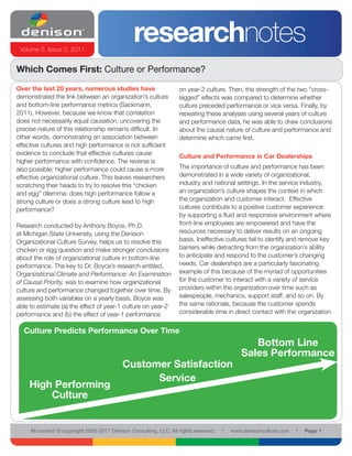 Volume 5, Issue 2, 2011
                                                 researchnotes
Which Comes First: Culture or Performance?

Over the last 20 years, numerous studies have                       on year-2 culture. Then, the strength of the two “cross-
demonstrated the link between an organization’s culture             lagged” effects was compared to determine whether
and bottom-line performance metrics (Sackmann,                      culture preceded performance or vice versa. Finally, by
2011). However, because we know that correlation                    repeating these analyses using several years of culture
does not necessarily equal causation, uncovering the                and performance data, he was able to draw conclusions
precise nature of this relationship remains difficult. In           about the causal nature of culture and performance and
other words, demonstrating an association between                   determine which came first.
effective cultures and high performance is not sufficient
evidence to conclude that effective cultures cause                  Culture and Performance in Car Dealerships
higher performance with confidence. The reverse is
also possible; higher performance could cause a more                The importance of culture and performance has been
effective organizational culture. This leaves researchers           demonstrated in a wide variety of organizational,
scratching their heads to try to resolve this “chicken              industry and national settings. In the service industry,
and egg” dilemma: does high performance follow a                    an organization’s culture shapes the context in which
strong culture or does a strong culture lead to high                the organization and customer interact. Effective
performance?                                                        cultures contribute to a positive customer experience
                                                                    by supporting a fluid and responsive environment where
Research conducted by Anthony Boyce, Ph.D.                          front-line employees are empowered and have the
at Michigan State University, using the Denison                     resources necessary to deliver results on an ongoing
Organizational Culture Survey, helps us to resolve this             basis. Ineffective cultures fail to identify and remove key
chicken or egg question and make stronger conclusions               barriers while detracting from the organization’s ability
about the role of organizational culture in bottom-line             to anticipate and respond to the customer’s changing
performance. The key to Dr. Boyce’s research entitled,              needs. Car dealerships are a particularly fascinating
Organizational Climate and Performance: An Examination              example of this because of the myriad of opportunities
of Causal Priority, was to examine how organizational               for the customer to interact with a variety of service
culture and performance changed together over time. By              providers within the organization over time such as
assessing both variables on a yearly basis, Boyce was               salespeople, mechanics, support staff, and so on. By
able to estimate (a) the effect of year-1 culture on year-2         the same rationale, because the customer spends
performance and (b) the effect of year-1 performance                considerable time in direct contact with the organization


  Culture Predicts Performance Over Time
                                                                                                 Bottom Line
                                                                                              Sales Performance
                                            Customer Satisfaction
                                                  Service
    High Performing
        Culture


     All content © copyright 2005-2011 Denison Consulting, LLC. All rights reserved.   l   www.denisonculture.com   l   Page 1
 