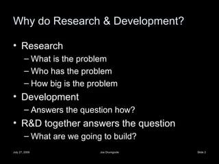 Why do Research & Development? Research What is the problem Who has the problem How big is the problem Development Answers the question how? R&D together answers the question What are we going to build? 