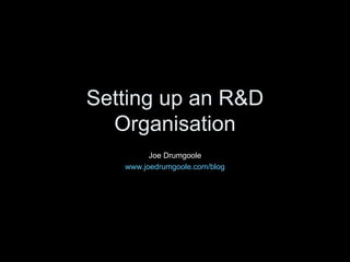 Setting up an R&D Organisation Joe Drumgoole www.joedrumgoole.com/blog 
