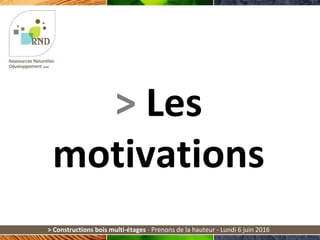 > Les
motivations
> Constructions bois multi-étages - Prenons de la hauteur - Lundi 6 juin 2016
 