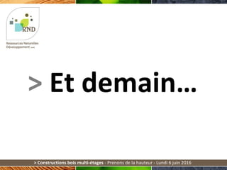 > Et demain…
> Constructions bois multi-étages - Prenons de la hauteur - Lundi 6 juin 2016
 