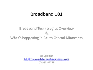 Broadband 101
Broadband Technologies Overview
&
What’s happening in South Central Minnesota
Bill Coleman
bill@communitytechnologyadvisors.com
651-491-2551
 